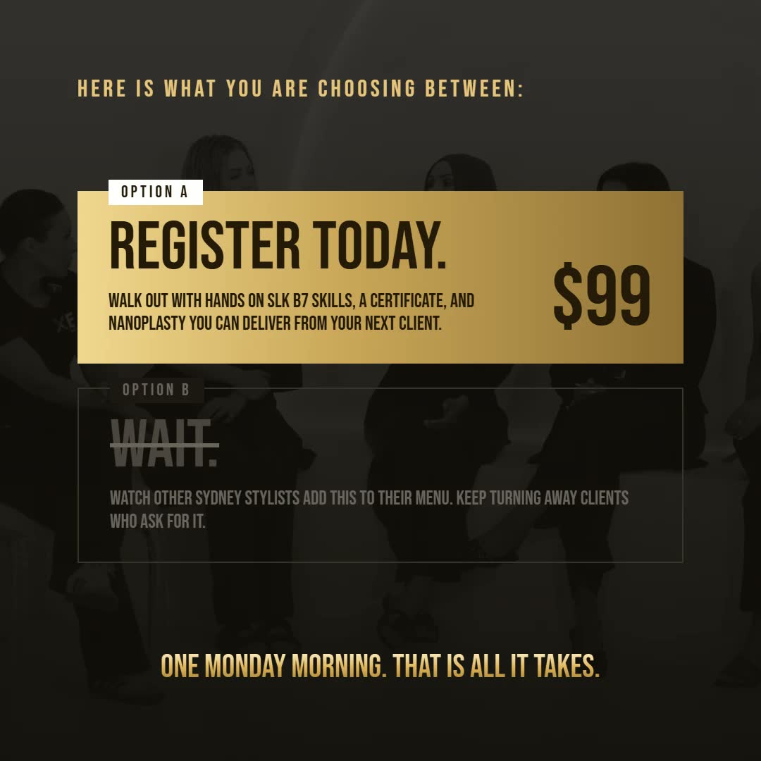 Here is what you are choosing between. Option A: Register today — walk out with hands-on SLK B7 skills, a certificate, and nanoplasty you can deliver from your next client. $99. Option B: Wait — watch other Sydney stylists add this to their menu, keep turning away clients who ask for it. One Monday morning. That is all it takes.